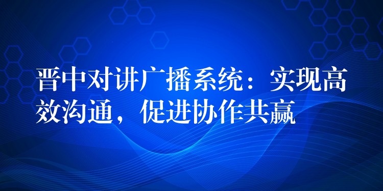  晉中對講廣播系統(tǒng)：實(shí)現(xiàn)高效溝通，促進(jìn)協(xié)作共贏