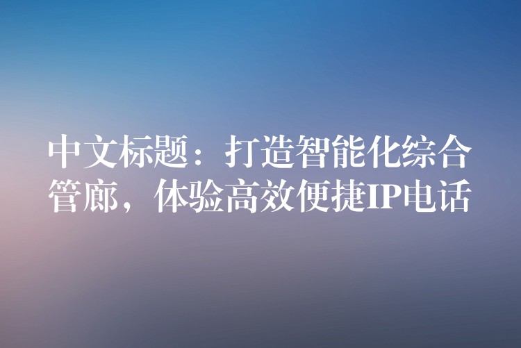  中文標(biāo)題：打造智能化綜合管廊，體驗高效便捷IP電話