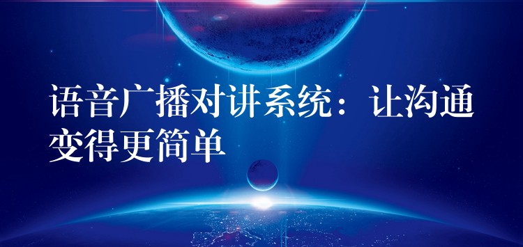  語音廣播對(duì)講系統(tǒng)：讓溝通變得更簡(jiǎn)單
