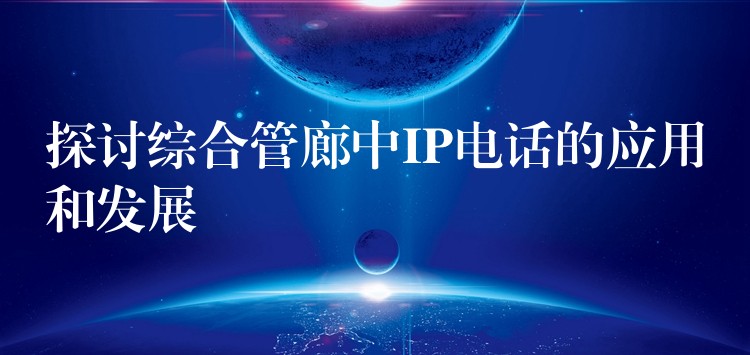 探討綜合管廊中IP電話的應用和發(fā)展