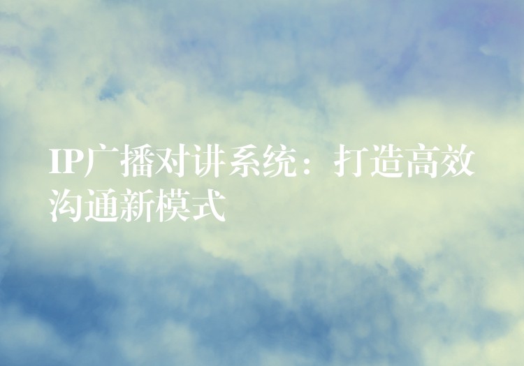  IP廣播對講系統(tǒng)：打造高效溝通新模式