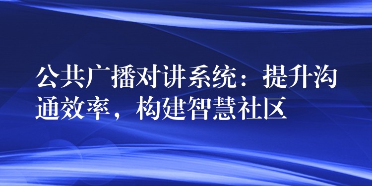  公共廣播對講系統(tǒng)：提升溝通效率，構(gòu)建智慧社區(qū)