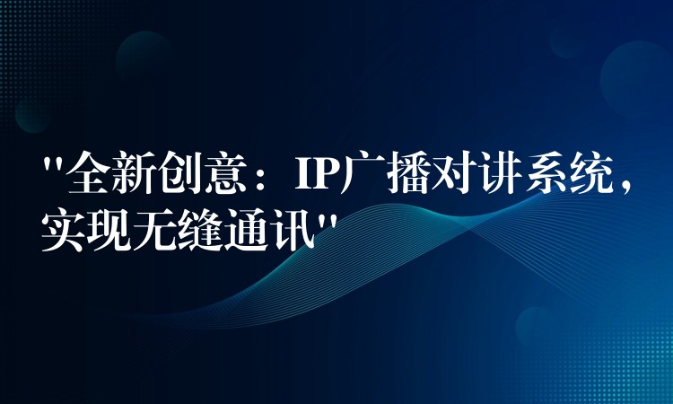  “全新創(chuàng)意：IP廣播對講系統(tǒng)，實(shí)現(xiàn)無縫通訊”