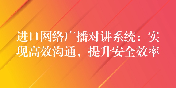  進(jìn)口網(wǎng)絡(luò)廣播對(duì)講系統(tǒng)：實(shí)現(xiàn)高效溝通，提升安全效率