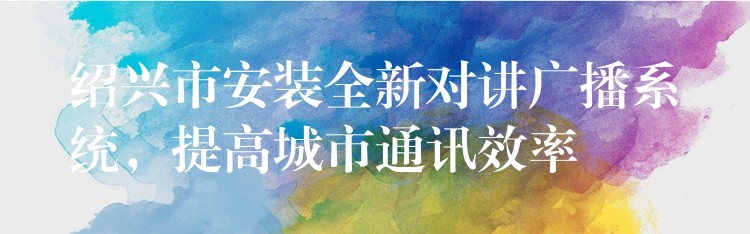  紹興市安裝全新對講廣播系統(tǒng)，提高城市通訊效率