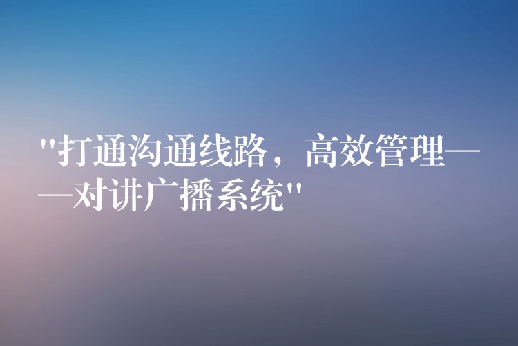  “打通溝通線路，高效管理——對講廣播系統(tǒng)”