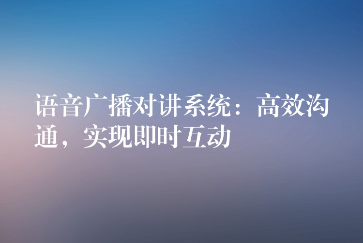 語(yǔ)音廣播對(duì)講系統(tǒng)：高效溝通，實(shí)現(xiàn)即時(shí)互動(dòng)