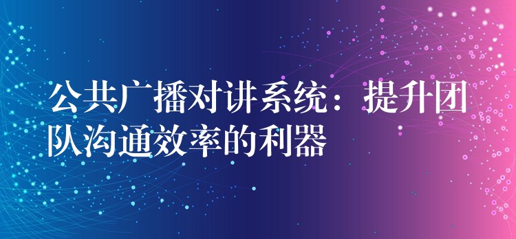  公共廣播對(duì)講系統(tǒng)：提升團(tuán)隊(duì)溝通效率的利器