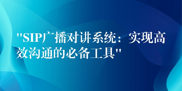 “SIP廣播對講系統(tǒng)：實(shí)現(xiàn)高效溝通的必備工具”