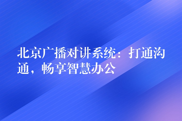  北京廣播對講系統(tǒng)：打通溝通，暢享智慧辦公