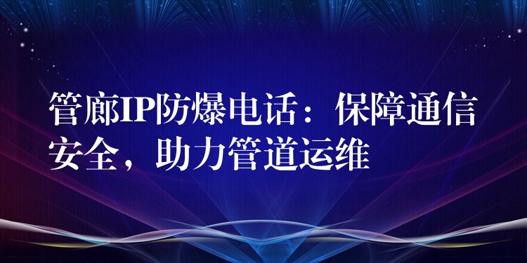  管廊IP防爆電話：保障通信安全，助力管道運(yùn)維