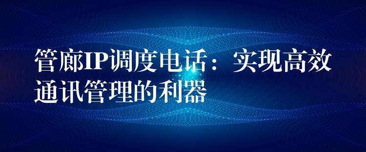  管廊IP調(diào)度電話：實現(xiàn)高效通訊管理的利器