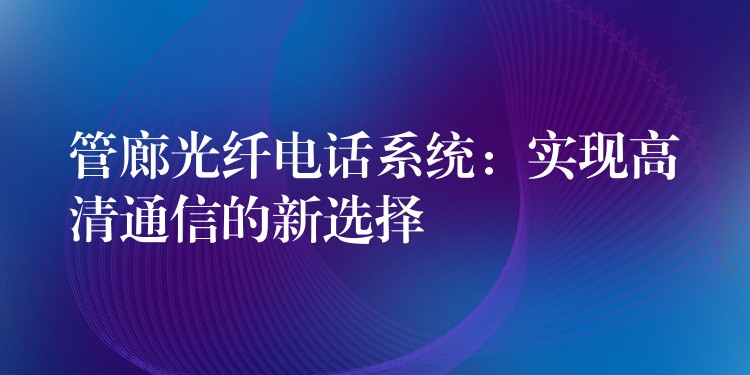  管廊光纖電話(huà)系統(tǒng)：實(shí)現(xiàn)高清通信的新選擇