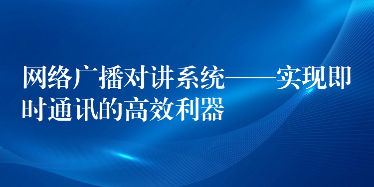  網(wǎng)絡廣播對講系統(tǒng)——實現(xiàn)即時通訊的高效利器