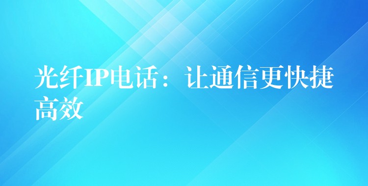  光纖IP電話：讓通信更快捷高效