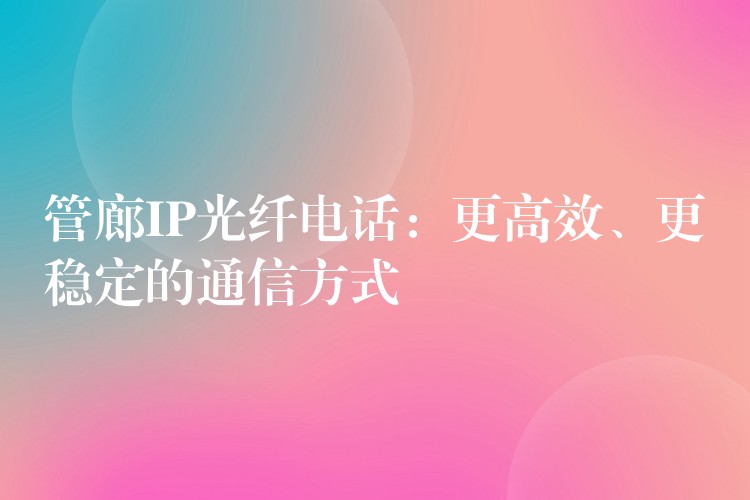  管廊IP光纖電話：更高效、更穩(wěn)定的通信方式