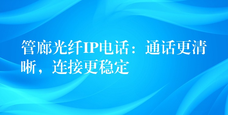  管廊光纖IP電話：通話更清晰，連接更穩(wěn)定