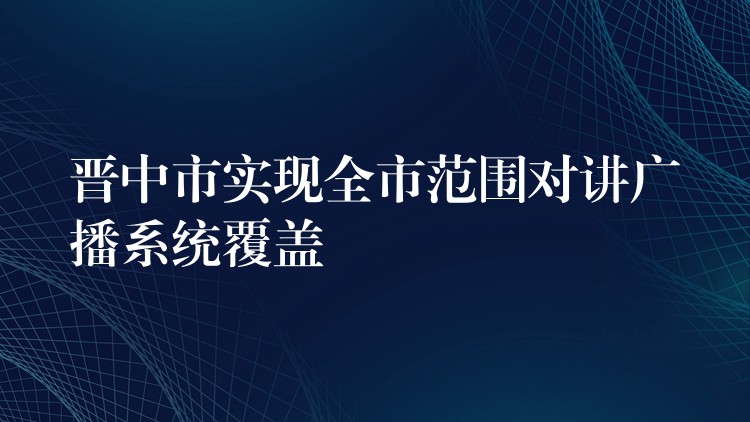  晉中市實現(xiàn)全市范圍對講廣播系統(tǒng)覆蓋