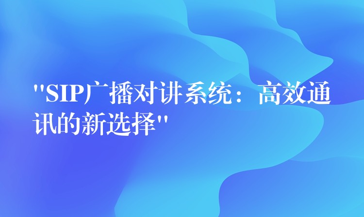  “SIP廣播對(duì)講系統(tǒng)：高效通訊的新選擇”