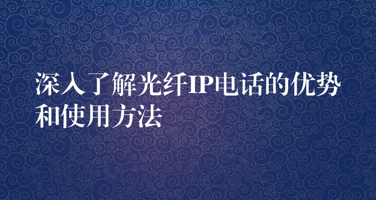  深入了解光纖IP電話的優(yōu)勢(shì)和使用方法