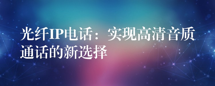  光纖IP電話：實(shí)現(xiàn)高清音質(zhì)通話的新選擇