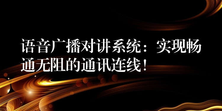  語(yǔ)音廣播對(duì)講系統(tǒng)：實(shí)現(xiàn)暢通無(wú)阻的通訊連線！