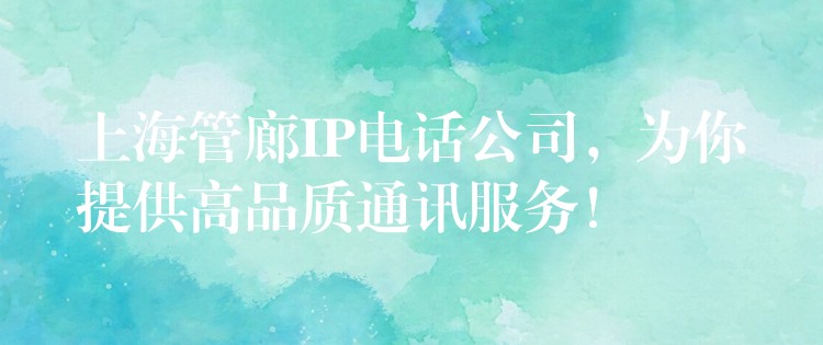  上海管廊IP電話公司，為你提供高品質(zhì)通訊服務(wù)！