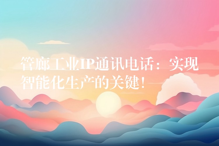  管廊工業(yè)IP通訊電話：實現(xiàn)智能化生產(chǎn)的關(guān)鍵！