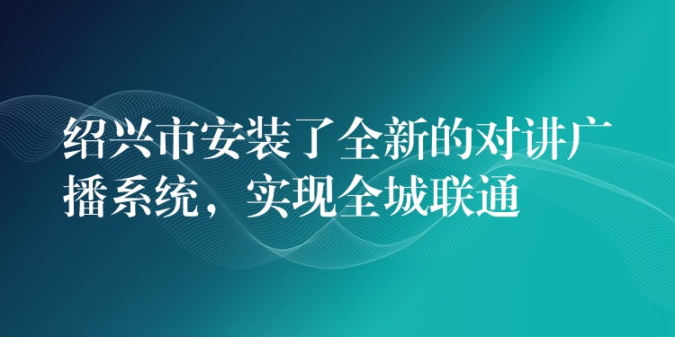  紹興市安裝了全新的對講廣播系統(tǒng)，實現(xiàn)全城聯(lián)通