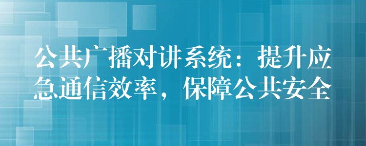 公共廣播對講系統(tǒng)：提升應(yīng)急通信效率，保障公共安全