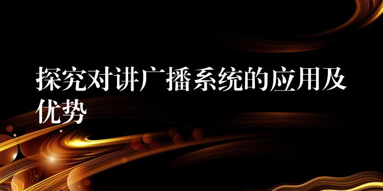 探究對(duì)講廣播系統(tǒng)的應(yīng)用及優(yōu)勢(shì)