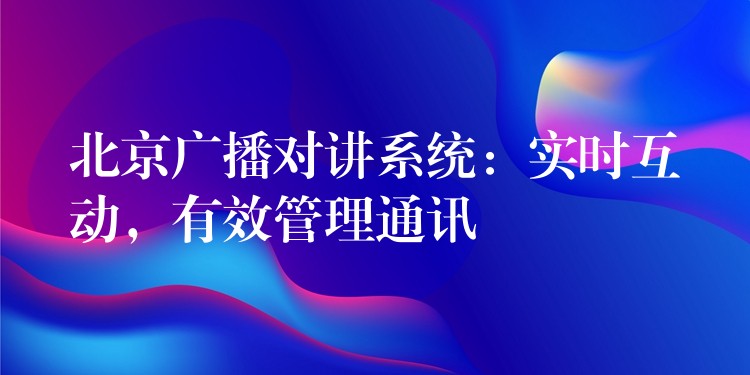 北京廣播對(duì)講系統(tǒng)：實(shí)時(shí)互動(dòng)，有效管理通訊