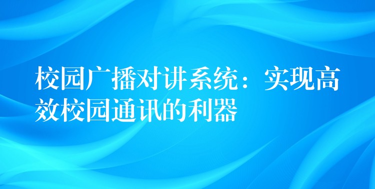 校園廣播對講系統(tǒng)：實現(xiàn)高效校園通訊的利器