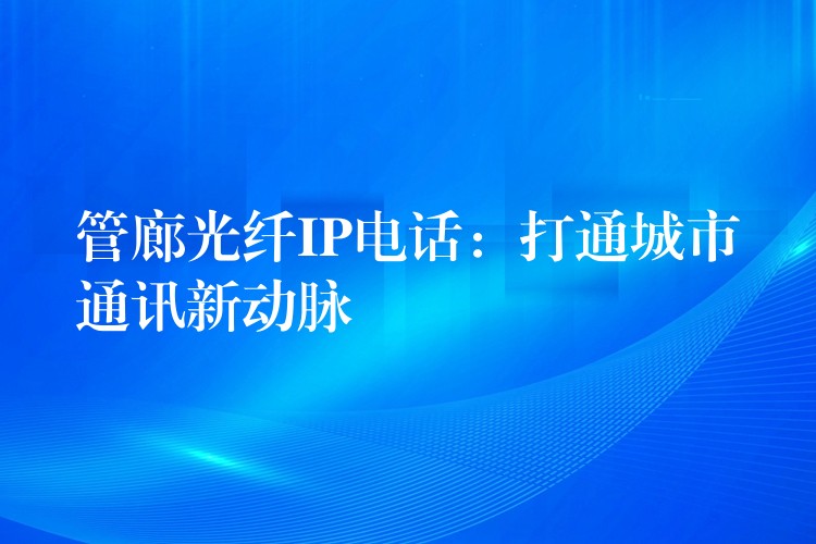  管廊光纖IP電話：打通城市通訊新動脈