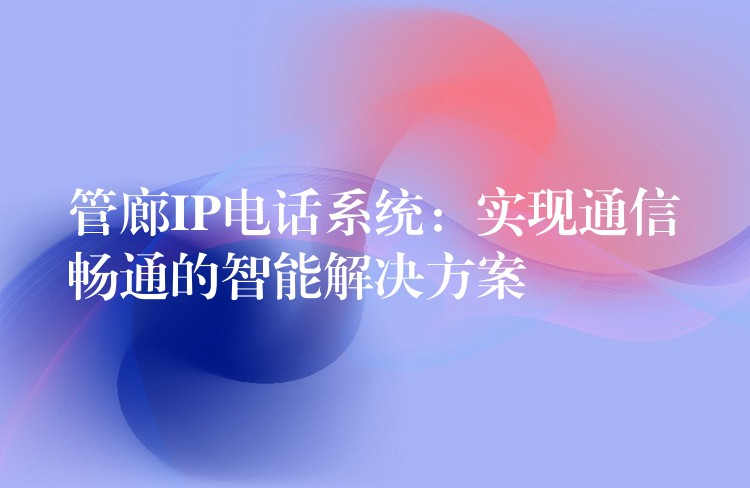  管廊IP電話系統(tǒng)：實(shí)現(xiàn)通信暢通的智能解決方案