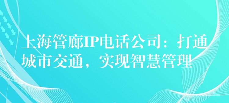  上海管廊IP電話公司：打通城市交通，實現(xiàn)智慧管理
