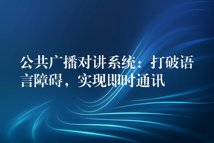  公共廣播對講系統(tǒng)：打破語言障礙，實(shí)現(xiàn)即時(shí)通訊
