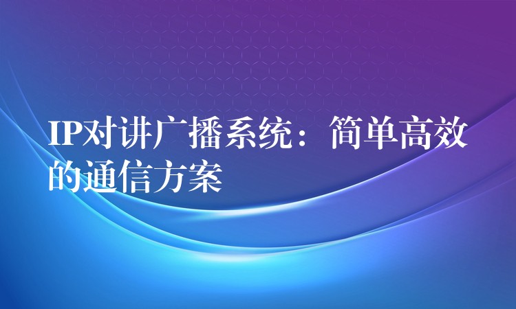  IP對講廣播系統(tǒng)：簡單高效的通信方案