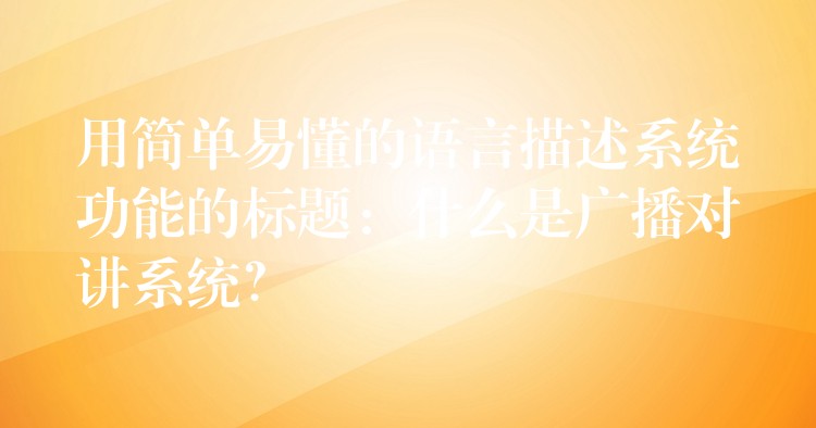  用簡單易懂的語言描述系統(tǒng)功能的標(biāo)題：什么是廣播對講系統(tǒng)？