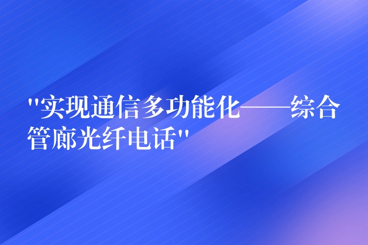  “實現(xiàn)通信多功能化——綜合管廊光纖電話”