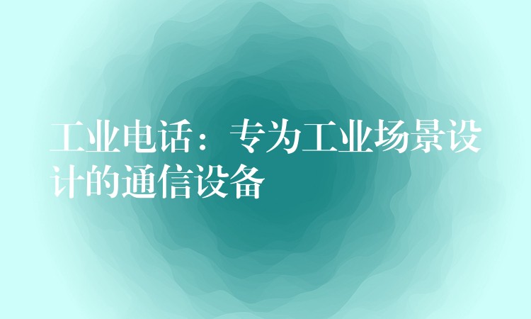  工業(yè)電話：專為工業(yè)場景設(shè)計的通信設(shè)備