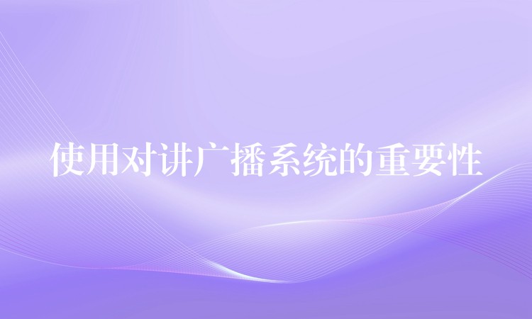  使用對(duì)講廣播系統(tǒng)的重要性