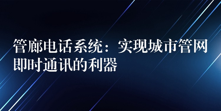  管廊電話系統(tǒng)：實現(xiàn)城市管網(wǎng)即時通訊的利器