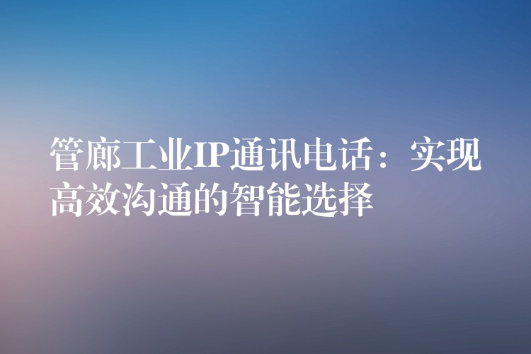  管廊工業(yè)IP通訊電話：實(shí)現(xiàn)高效溝通的智能選擇