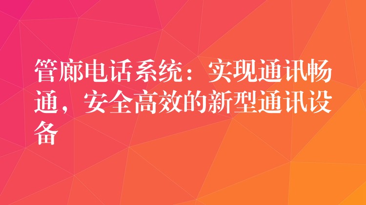  管廊電話系統(tǒng)：實現(xiàn)通訊暢通，安全高效的新型通訊設(shè)備