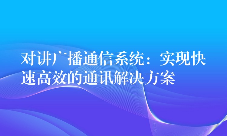  對講廣播通信系統(tǒng)：實現(xiàn)快速高效的通訊解決方案
