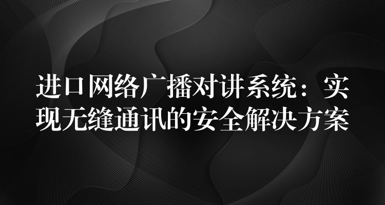  進(jìn)口網(wǎng)絡(luò)廣播對講系統(tǒng)：實(shí)現(xiàn)無縫通訊的安全解決方案