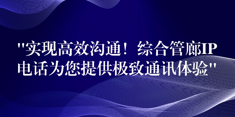  “實(shí)現(xiàn)高效溝通！綜合管廊IP電話為您提供極致通訊體驗(yàn)”