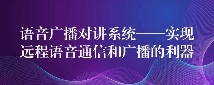  語音廣播對(duì)講系統(tǒng)——實(shí)現(xiàn)遠(yuǎn)程語音通信和廣播的利器