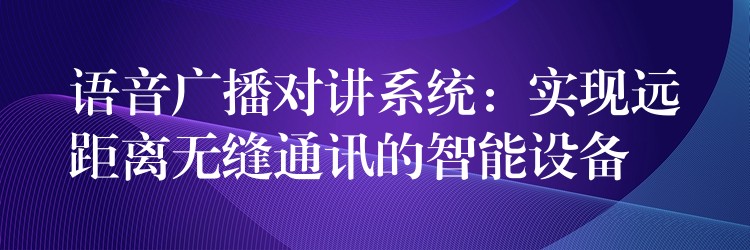  語音廣播對講系統(tǒng)：實(shí)現(xiàn)遠(yuǎn)距離無縫通訊的智能設(shè)備